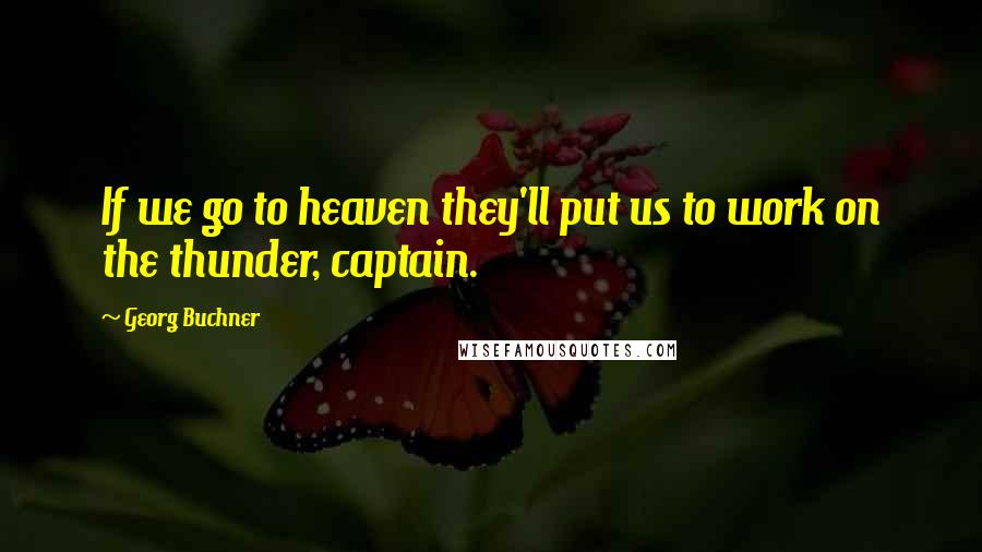 Georg Buchner Quotes: If we go to heaven they'll put us to work on the thunder, captain.