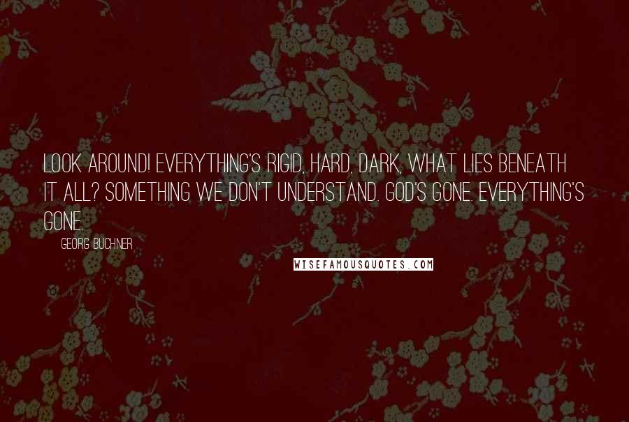 Georg Buchner Quotes: Look around! Everything's rigid, hard, dark, what lies beneath it all? Something we don't understand. God's gone. Everything's gone.