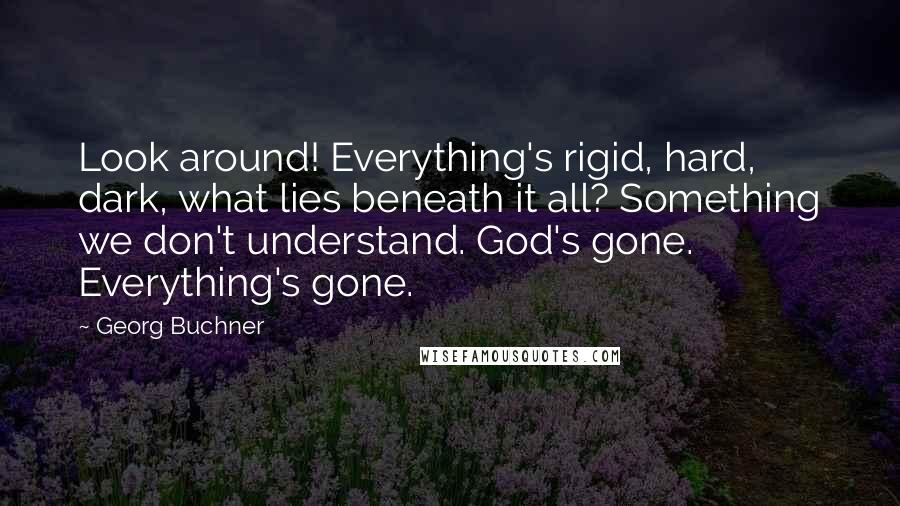 Georg Buchner Quotes: Look around! Everything's rigid, hard, dark, what lies beneath it all? Something we don't understand. God's gone. Everything's gone.