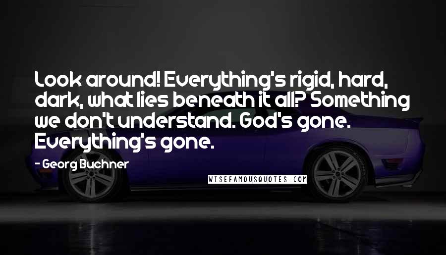 Georg Buchner Quotes: Look around! Everything's rigid, hard, dark, what lies beneath it all? Something we don't understand. God's gone. Everything's gone.