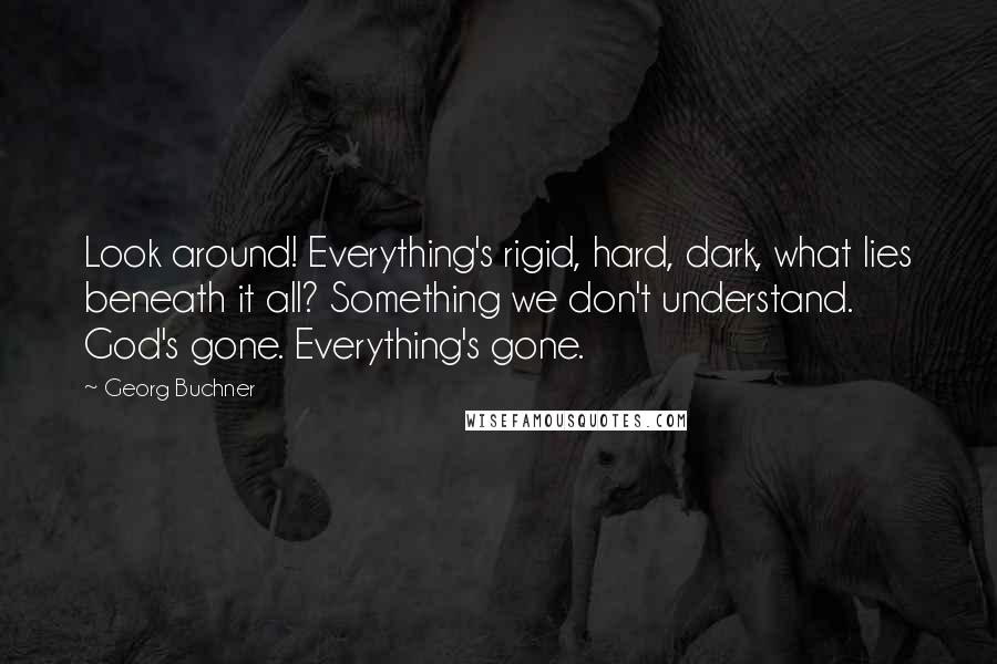 Georg Buchner Quotes: Look around! Everything's rigid, hard, dark, what lies beneath it all? Something we don't understand. God's gone. Everything's gone.