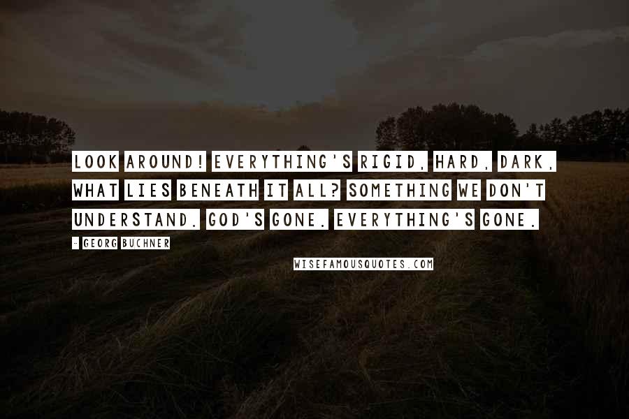 Georg Buchner Quotes: Look around! Everything's rigid, hard, dark, what lies beneath it all? Something we don't understand. God's gone. Everything's gone.