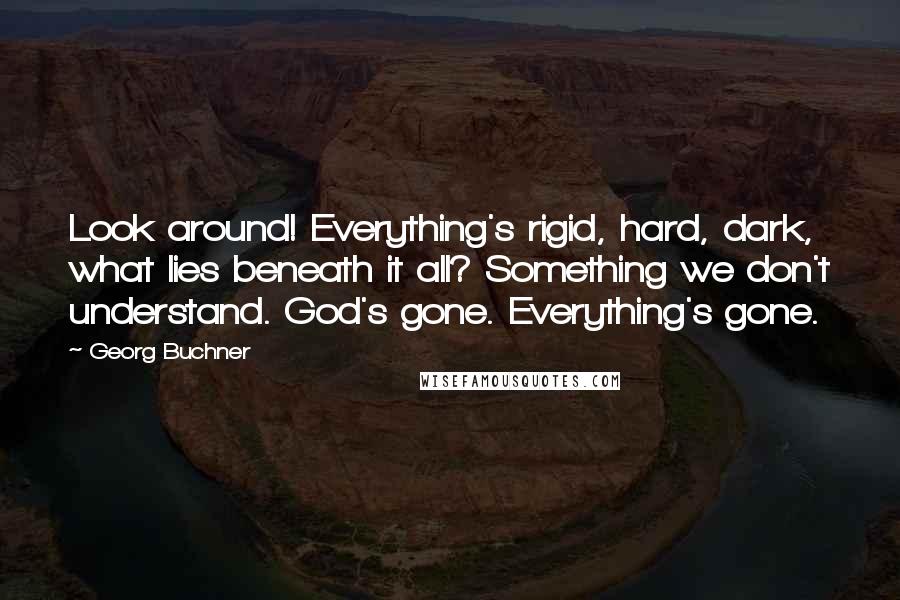 Georg Buchner Quotes: Look around! Everything's rigid, hard, dark, what lies beneath it all? Something we don't understand. God's gone. Everything's gone.