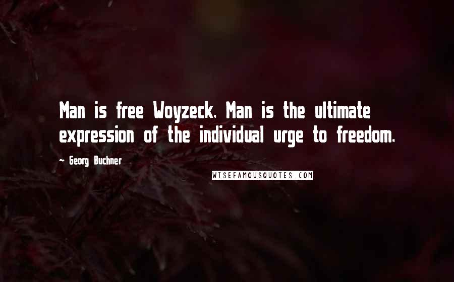 Georg Buchner Quotes: Man is free Woyzeck. Man is the ultimate expression of the individual urge to freedom.