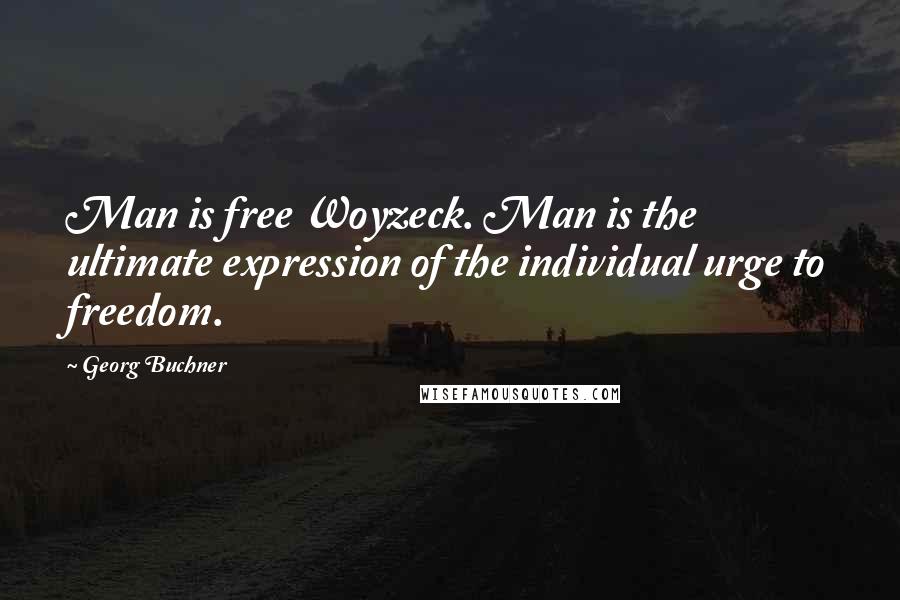 Georg Buchner Quotes: Man is free Woyzeck. Man is the ultimate expression of the individual urge to freedom.