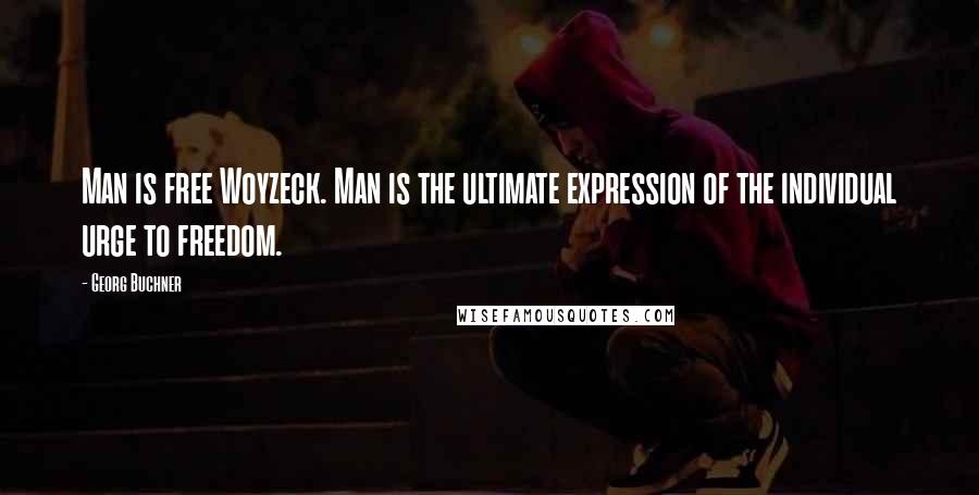 Georg Buchner Quotes: Man is free Woyzeck. Man is the ultimate expression of the individual urge to freedom.