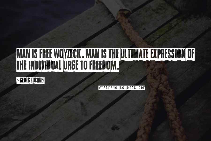 Georg Buchner Quotes: Man is free Woyzeck. Man is the ultimate expression of the individual urge to freedom.