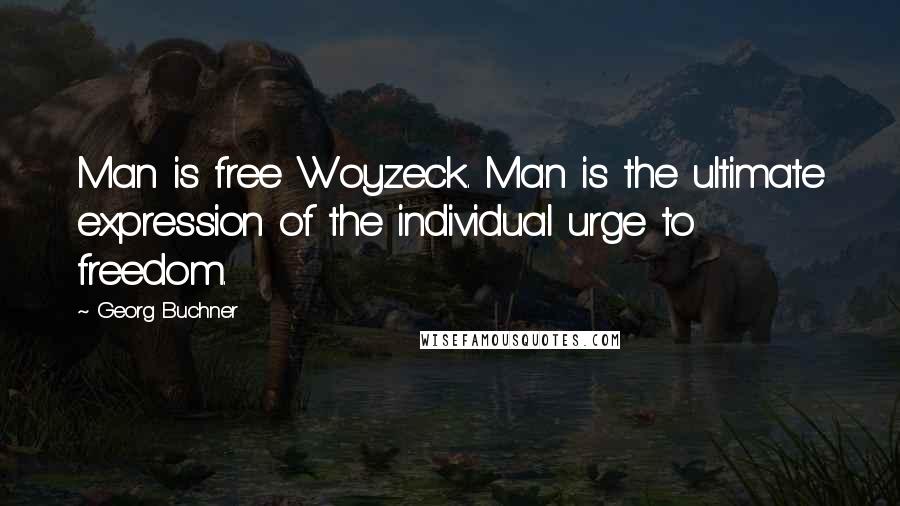 Georg Buchner Quotes: Man is free Woyzeck. Man is the ultimate expression of the individual urge to freedom.