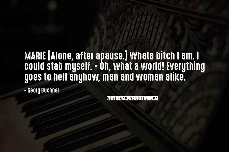 Georg Buchner Quotes: MARIE [Alone, after apause.] Whata bitch I am. I could stab myself. - Oh, what a world! Everything goes to hell anyhow, man and woman alike.