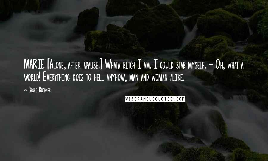 Georg Buchner Quotes: MARIE [Alone, after apause.] Whata bitch I am. I could stab myself. - Oh, what a world! Everything goes to hell anyhow, man and woman alike.