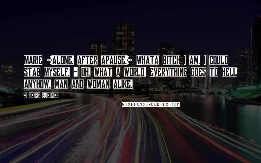 Georg Buchner Quotes: MARIE [Alone, after apause.] Whata bitch I am. I could stab myself. - Oh, what a world! Everything goes to hell anyhow, man and woman alike.