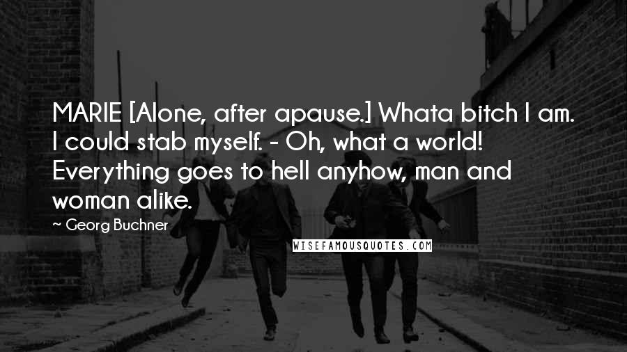 Georg Buchner Quotes: MARIE [Alone, after apause.] Whata bitch I am. I could stab myself. - Oh, what a world! Everything goes to hell anyhow, man and woman alike.