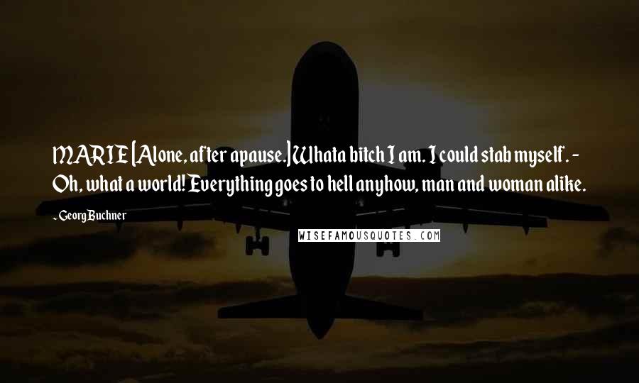 Georg Buchner Quotes: MARIE [Alone, after apause.] Whata bitch I am. I could stab myself. - Oh, what a world! Everything goes to hell anyhow, man and woman alike.