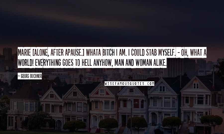 Georg Buchner Quotes: MARIE [Alone, after apause.] Whata bitch I am. I could stab myself. - Oh, what a world! Everything goes to hell anyhow, man and woman alike.