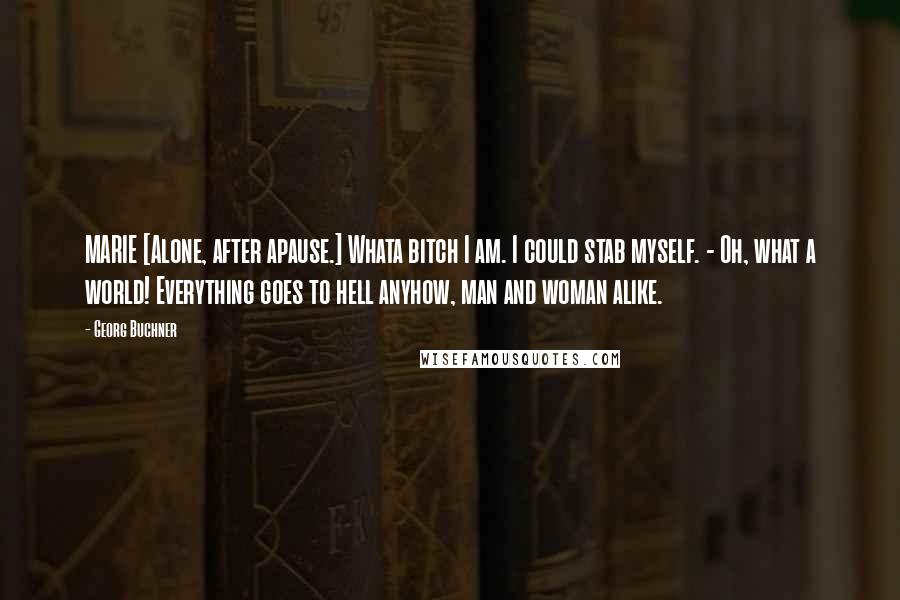 Georg Buchner Quotes: MARIE [Alone, after apause.] Whata bitch I am. I could stab myself. - Oh, what a world! Everything goes to hell anyhow, man and woman alike.