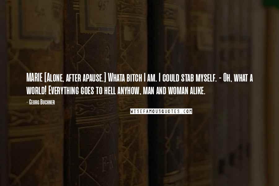 Georg Buchner Quotes: MARIE [Alone, after apause.] Whata bitch I am. I could stab myself. - Oh, what a world! Everything goes to hell anyhow, man and woman alike.