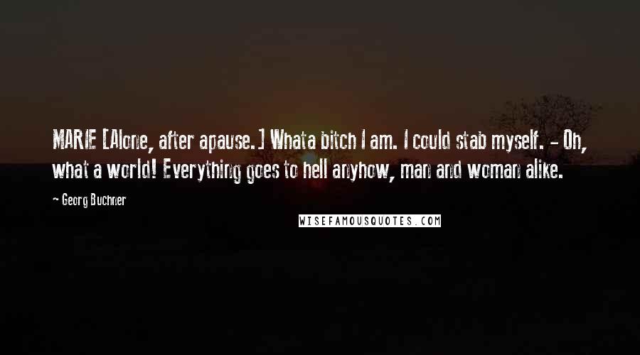 Georg Buchner Quotes: MARIE [Alone, after apause.] Whata bitch I am. I could stab myself. - Oh, what a world! Everything goes to hell anyhow, man and woman alike.