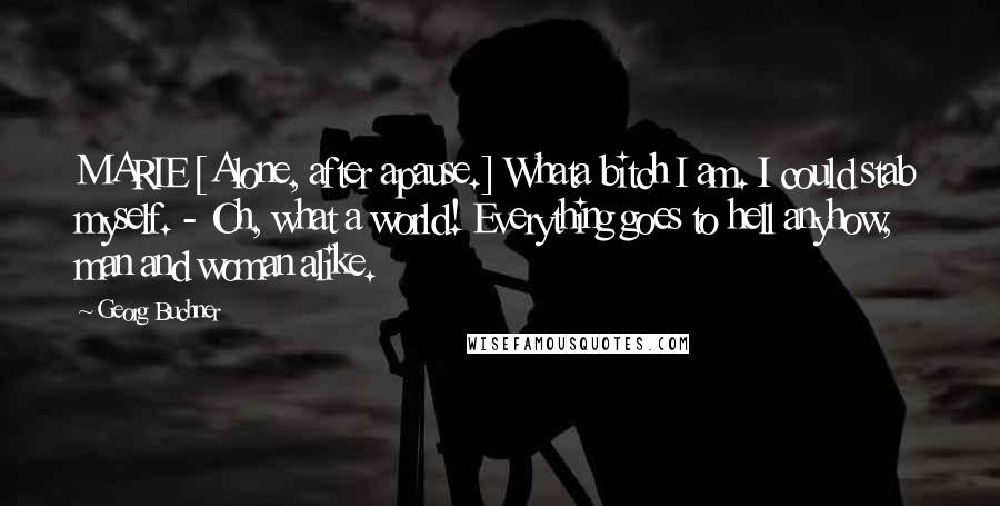 Georg Buchner Quotes: MARIE [Alone, after apause.] Whata bitch I am. I could stab myself. - Oh, what a world! Everything goes to hell anyhow, man and woman alike.