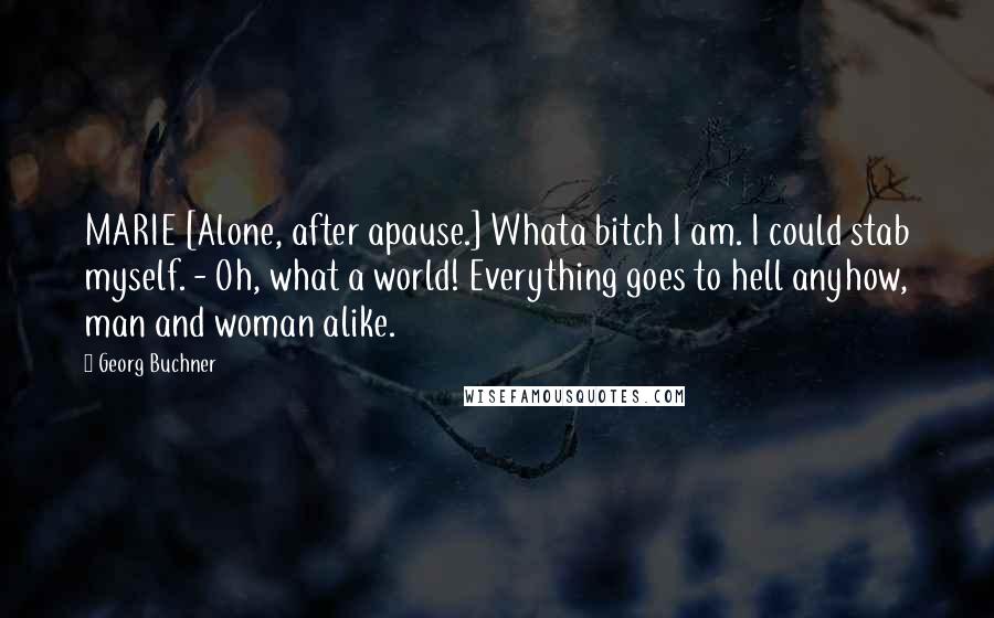 Georg Buchner Quotes: MARIE [Alone, after apause.] Whata bitch I am. I could stab myself. - Oh, what a world! Everything goes to hell anyhow, man and woman alike.