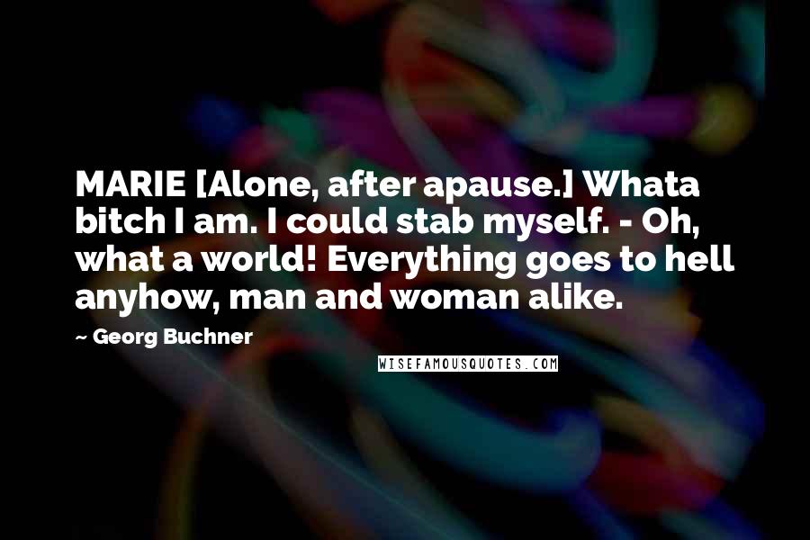 Georg Buchner Quotes: MARIE [Alone, after apause.] Whata bitch I am. I could stab myself. - Oh, what a world! Everything goes to hell anyhow, man and woman alike.