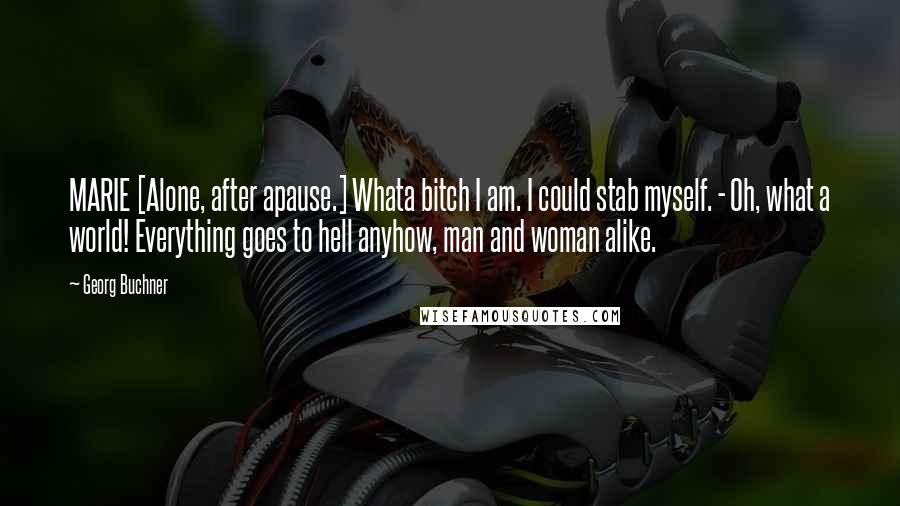 Georg Buchner Quotes: MARIE [Alone, after apause.] Whata bitch I am. I could stab myself. - Oh, what a world! Everything goes to hell anyhow, man and woman alike.