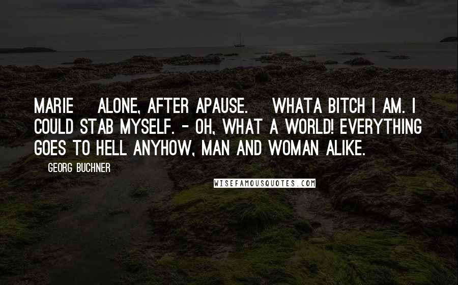 Georg Buchner Quotes: MARIE [Alone, after apause.] Whata bitch I am. I could stab myself. - Oh, what a world! Everything goes to hell anyhow, man and woman alike.