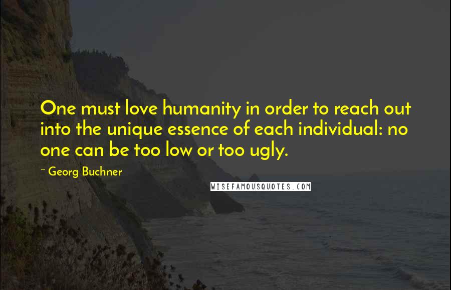 Georg Buchner Quotes: One must love humanity in order to reach out into the unique essence of each individual: no one can be too low or too ugly.