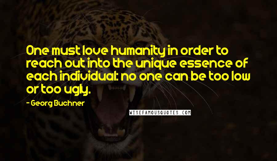 Georg Buchner Quotes: One must love humanity in order to reach out into the unique essence of each individual: no one can be too low or too ugly.