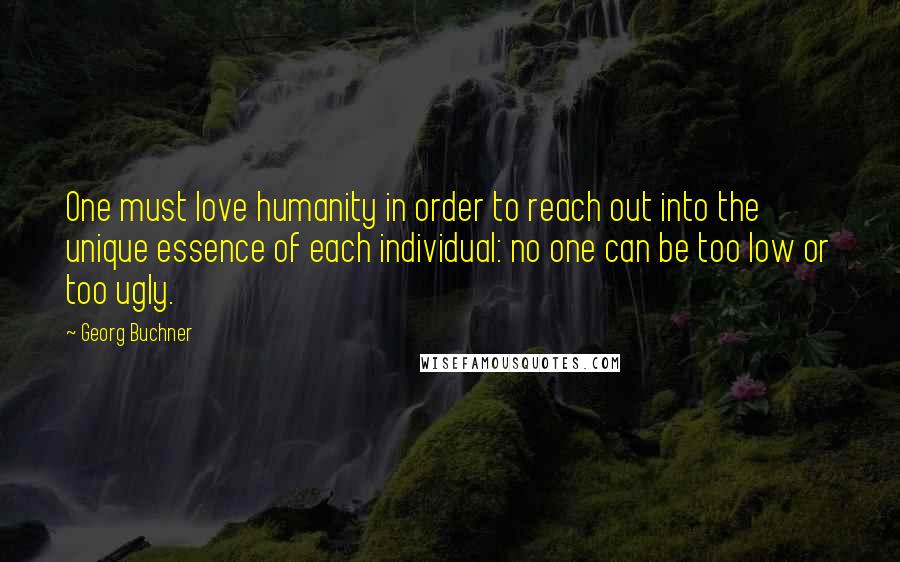 Georg Buchner Quotes: One must love humanity in order to reach out into the unique essence of each individual: no one can be too low or too ugly.