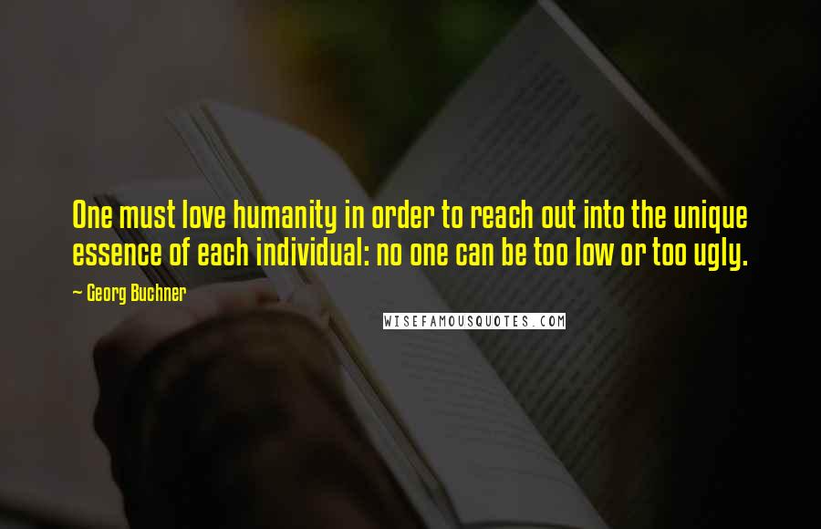 Georg Buchner Quotes: One must love humanity in order to reach out into the unique essence of each individual: no one can be too low or too ugly.