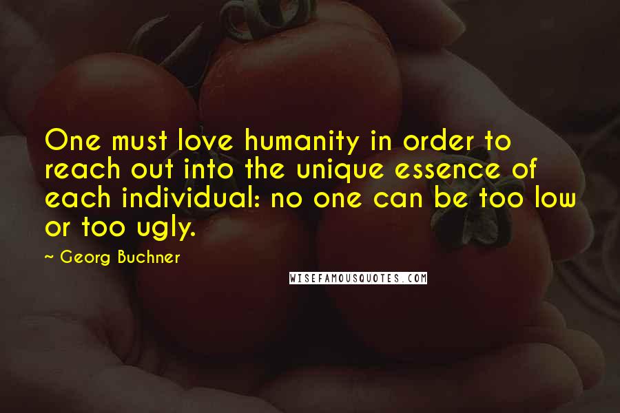 Georg Buchner Quotes: One must love humanity in order to reach out into the unique essence of each individual: no one can be too low or too ugly.