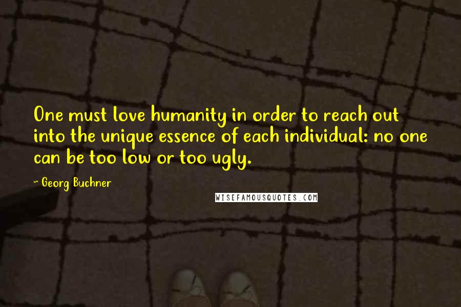 Georg Buchner Quotes: One must love humanity in order to reach out into the unique essence of each individual: no one can be too low or too ugly.