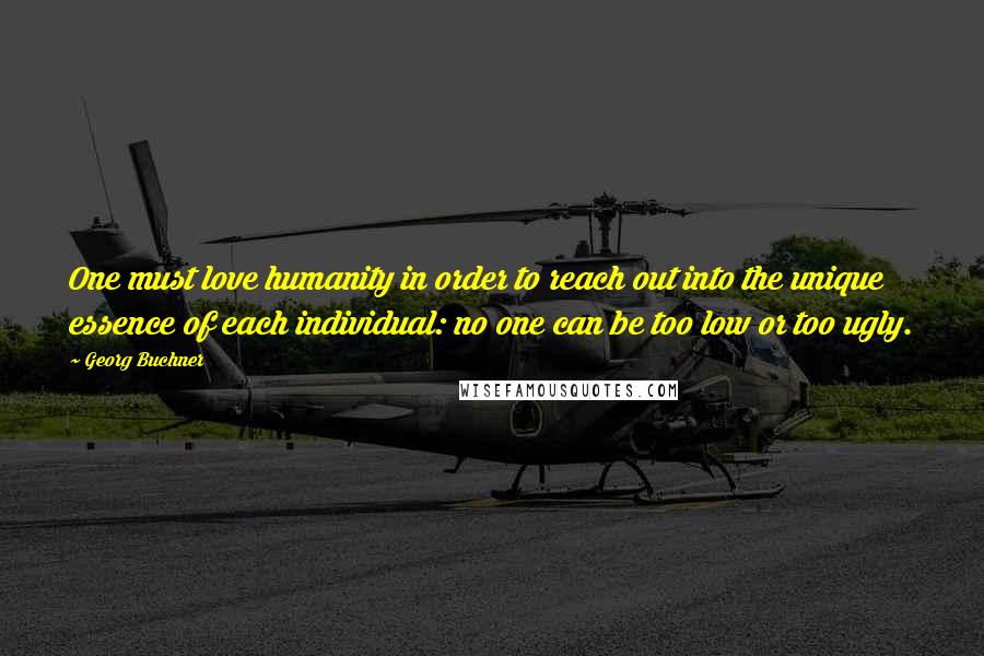 Georg Buchner Quotes: One must love humanity in order to reach out into the unique essence of each individual: no one can be too low or too ugly.