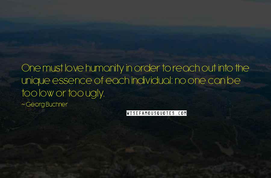 Georg Buchner Quotes: One must love humanity in order to reach out into the unique essence of each individual: no one can be too low or too ugly.