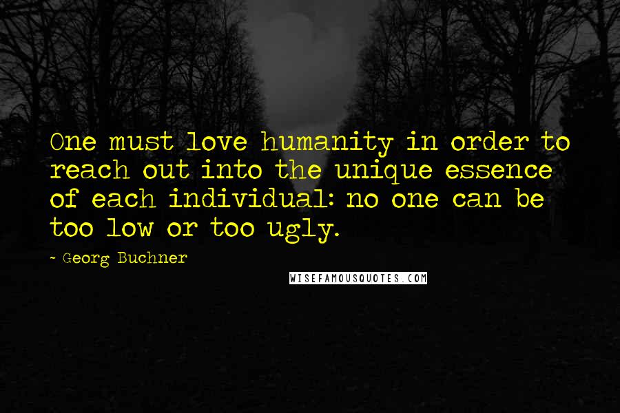 Georg Buchner Quotes: One must love humanity in order to reach out into the unique essence of each individual: no one can be too low or too ugly.