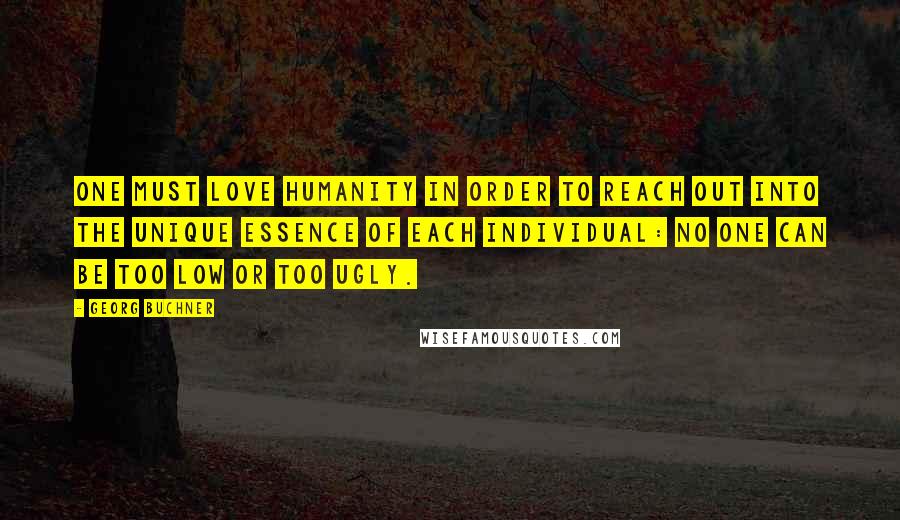 Georg Buchner Quotes: One must love humanity in order to reach out into the unique essence of each individual: no one can be too low or too ugly.