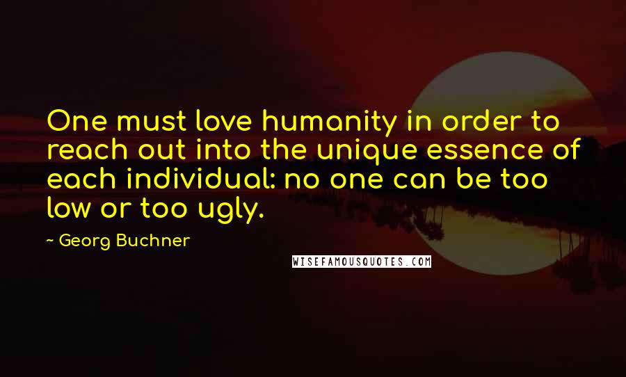 Georg Buchner Quotes: One must love humanity in order to reach out into the unique essence of each individual: no one can be too low or too ugly.