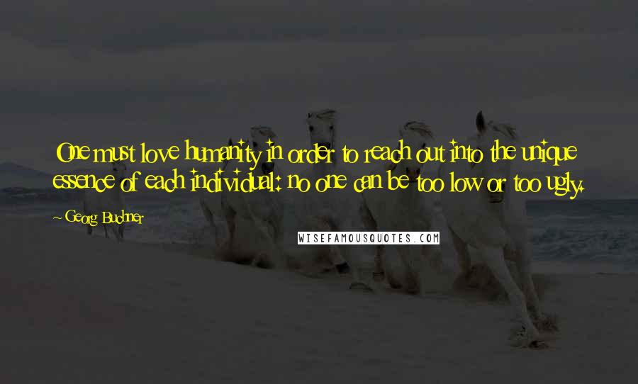 Georg Buchner Quotes: One must love humanity in order to reach out into the unique essence of each individual: no one can be too low or too ugly.