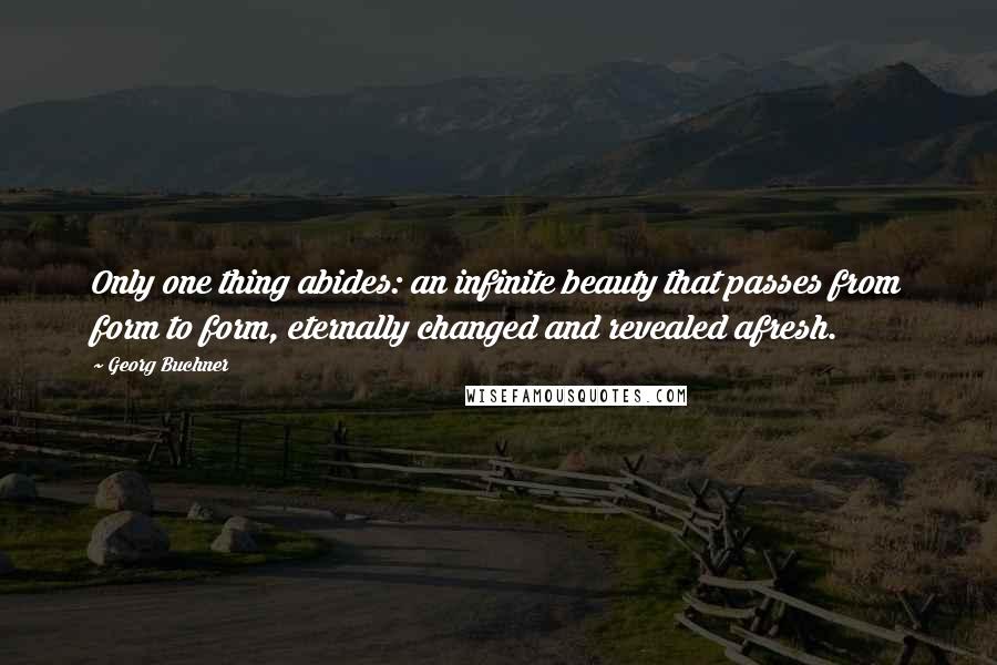 Georg Buchner Quotes: Only one thing abides: an infinite beauty that passes from form to form, eternally changed and revealed afresh.