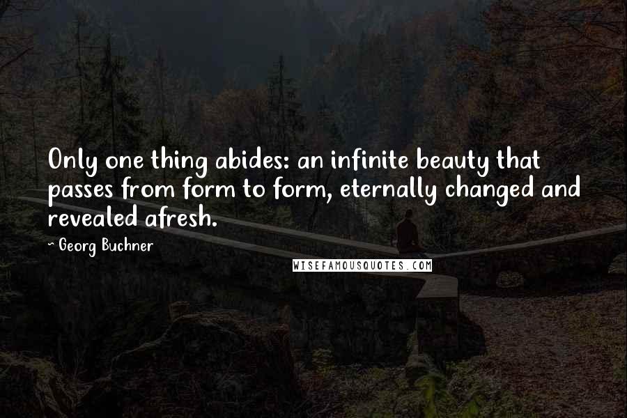Georg Buchner Quotes: Only one thing abides: an infinite beauty that passes from form to form, eternally changed and revealed afresh.