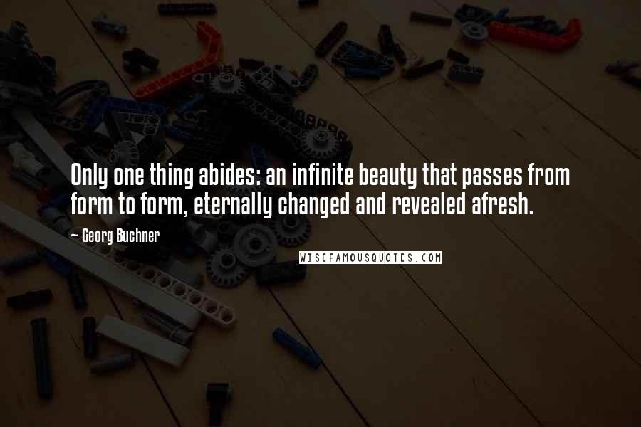 Georg Buchner Quotes: Only one thing abides: an infinite beauty that passes from form to form, eternally changed and revealed afresh.