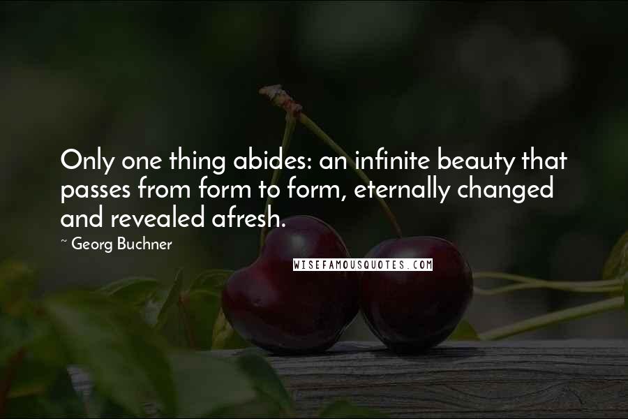 Georg Buchner Quotes: Only one thing abides: an infinite beauty that passes from form to form, eternally changed and revealed afresh.