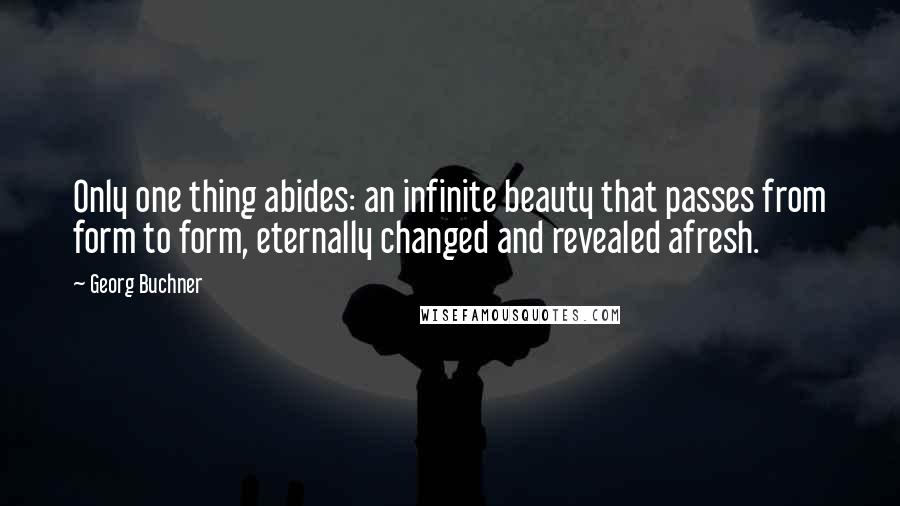 Georg Buchner Quotes: Only one thing abides: an infinite beauty that passes from form to form, eternally changed and revealed afresh.