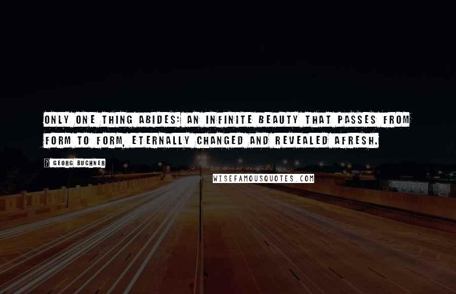 Georg Buchner Quotes: Only one thing abides: an infinite beauty that passes from form to form, eternally changed and revealed afresh.