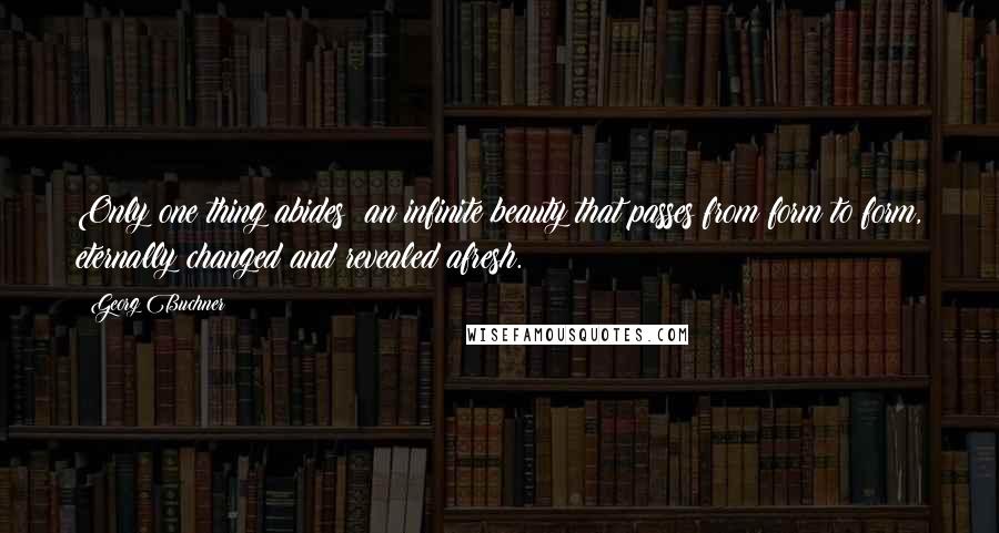 Georg Buchner Quotes: Only one thing abides: an infinite beauty that passes from form to form, eternally changed and revealed afresh.