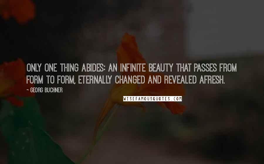 Georg Buchner Quotes: Only one thing abides: an infinite beauty that passes from form to form, eternally changed and revealed afresh.