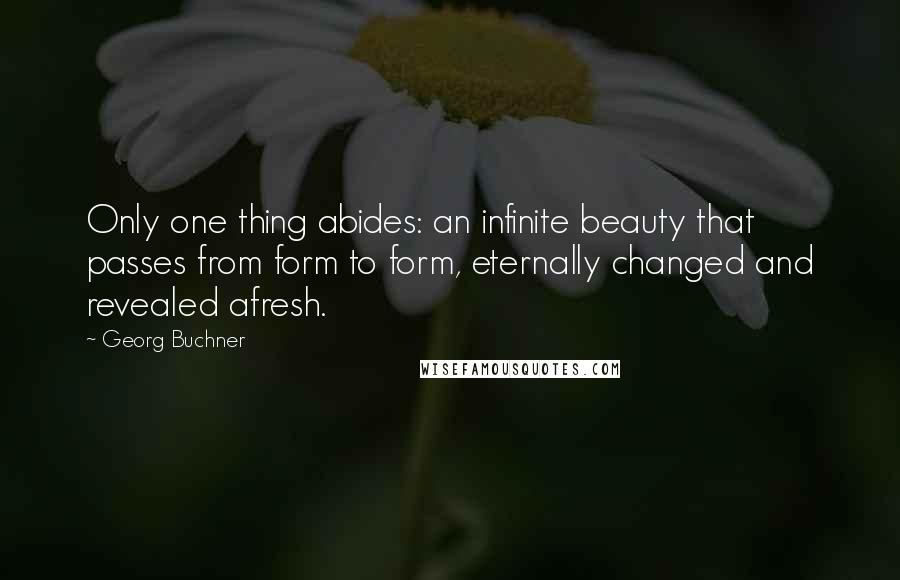 Georg Buchner Quotes: Only one thing abides: an infinite beauty that passes from form to form, eternally changed and revealed afresh.