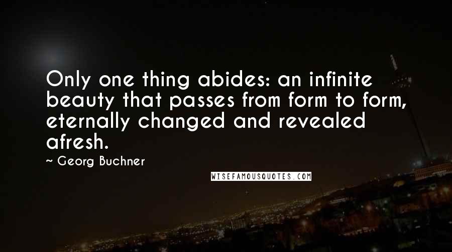 Georg Buchner Quotes: Only one thing abides: an infinite beauty that passes from form to form, eternally changed and revealed afresh.