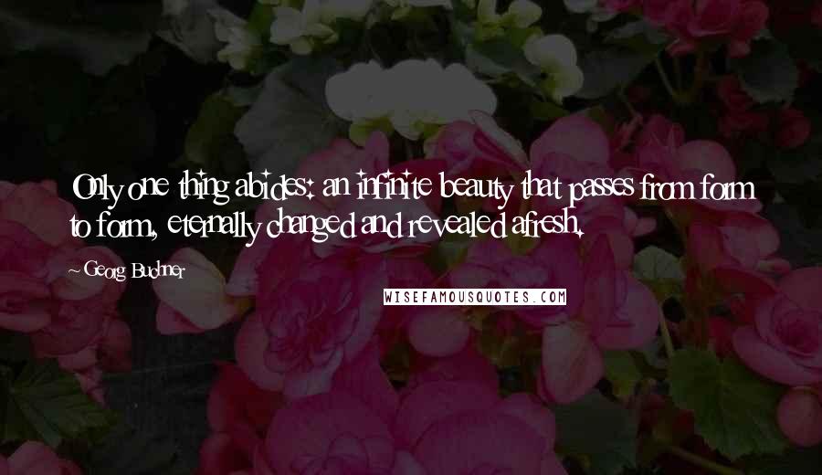 Georg Buchner Quotes: Only one thing abides: an infinite beauty that passes from form to form, eternally changed and revealed afresh.