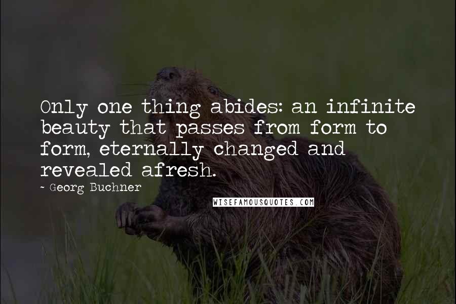 Georg Buchner Quotes: Only one thing abides: an infinite beauty that passes from form to form, eternally changed and revealed afresh.